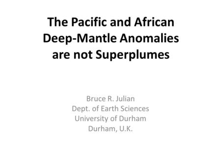 The Pacific and African Deep-Mantle Anomalies are not Superplumes Bruce R. Julian Dept. of Earth Sciences University of Durham Durham, U.K.