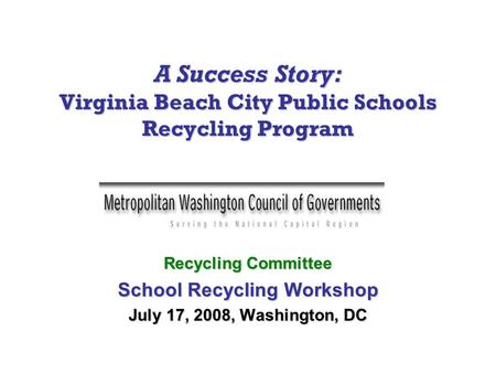 A Success Story: Virginia Beach City Public Schools Recycling Program Recycling Committee School Recycling Workshop July 17, 2008, Washington, DC.