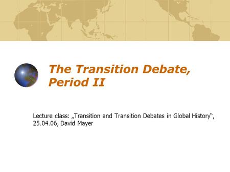 The Transition Debate, Period II Lecture class: „Transition and Transition Debates in Global History“, 25.04.06, David Mayer.