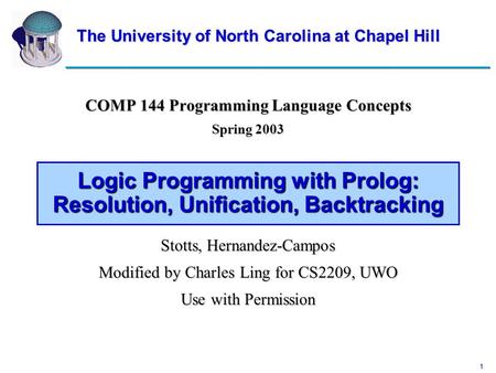 1 Logic Programming with Prolog: Resolution, Unification, Backtracking COMP 144 Programming Language Concepts Spring 2003 Stotts, Hernandez-Campos Modified.