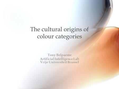 The cultural origins of colour categories Tony Belpaeme Artificial Intelligence Lab Vrije Universiteit Brussel.
