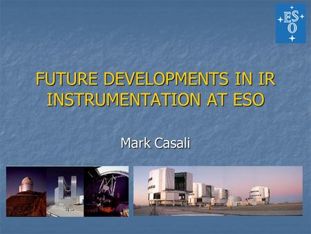 FUTURE DEVELOPMENTS IN IR INSTRUMENTATION AT ESO Mark Casali.