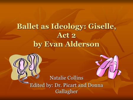 Ballet as Ideology: Giselle, Act 2 by Evan Alderson Natalie Collins Edited by: Dr. Picart and Donna Gallagher.