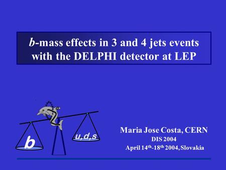 Maria Jose Costa, CERN DIS 2004 April 14 th -18 th 2004, Slovakia b -mass effects in 3 and 4 jets events with the DELPHI detector at LEP b u,d,s.