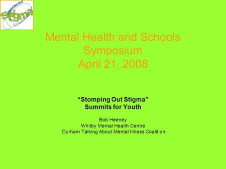 Mental Health and Schools Symposium April 21, 2008 “Stomping Out Stigma” Summits for Youth Bob Heeney Whitby Mental Health Centre Durham Talking About.