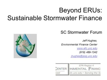Beyond ERUs: Sustainable Stormwater Finance SC Stormwater Forum Jeff Hughes, Environmental Finance Center  (919) 489-1342