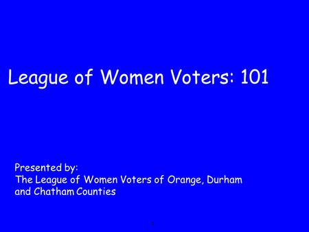 League of Women Voters: 101 Presented by: The League of Women Voters of Orange, Durham and Chatham Counties 1.