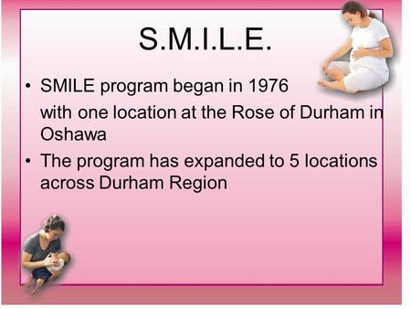 S.M.I.L.E. SMILE program began in 1976 with one location at the Rose of Durham in Oshawa The program has expanded to 5 locations across Durham Region.