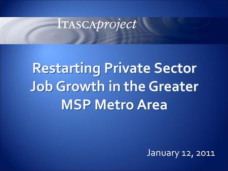 0 January 12, 2011 Restarting Private Sector Job Growth in the Greater MSP Metro Area.