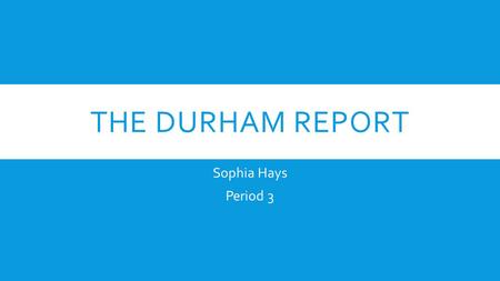 THE DURHAM REPORT Sophia Hays Period 3. WHAT WAS IT?  Proposed to the British government in 1839  A proposal to the British government about the unification.