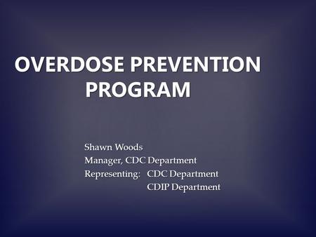 OVERDOSE PREVENTION PROGRAM Shawn Woods Manager, CDC Department Representing: CDC Department CDIP Department.