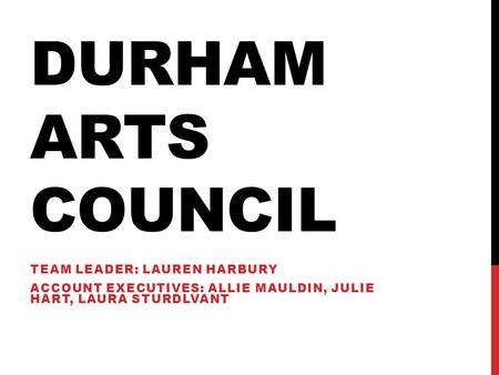 DURHAM ARTS COUNCIL TEAM LEADER: LAUREN HARBURY ACCOUNT EXECUTIVES: ALLIE MAULDIN, JULIE HART, LAURA STURDLVANT.