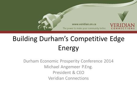 Building Durham’s Competitive Edge Energy Durham Economic Prosperity Conference 2014 Michael Angemeer P.Eng. President & CEO Veridian Connections.
