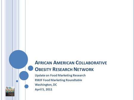 A FRICAN A MERICAN C OLLABORATIVE O BESITY R ESEARCH N ETWORK Update on Food Marketing Research RWJF Food Marketing Roundtable Washington, DC April 5,