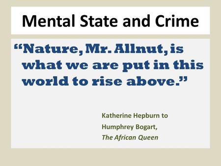 Mental State and Crime “Nature, Mr. Allnut, is what we are put in this world to rise above.” Katherine Hepburn to Humphrey Bogart, The African Queen.