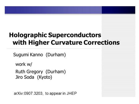 Holographic Superconductors with Higher Curvature Corrections Sugumi Kanno (Durham) work w/ Ruth Gregory (Durham) Jiro Soda (Kyoto) arXiv:0907.3203, to.
