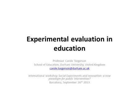 Experimental evaluation in education Professor Carole Torgerson School of Education, Durham University, United Kingdom International.