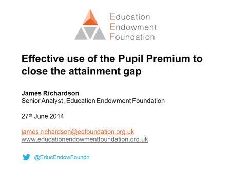 Effective use of the Pupil Premium to close the attainment gap James Richardson Senior Analyst, Education Endowment Foundation 27 th June 2014