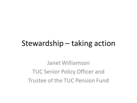 Stewardship – taking action Janet Williamson TUC Senior Policy Officer and Trustee of the TUC Pension Fund.