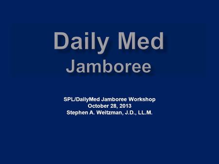 SPL/DailyMed Jamboree Workshop October 28, 2013 Stephen A. Weitzman, J.D., LL.M.