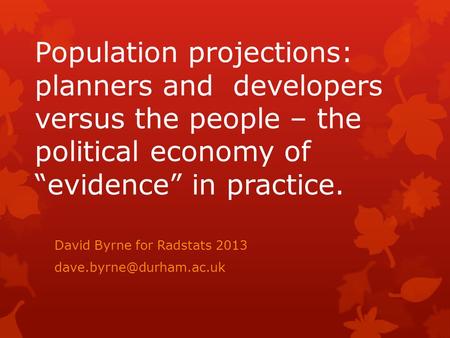 Population projections: planners and developers versus the people – the political economy of “evidence” in practice. David Byrne for Radstats 2013