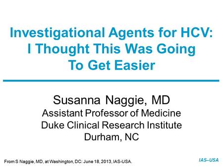 Slide 1 of 13 From S Naggie, MD, at Washington, DC: June 18, 2013, IAS-USA. IAS–USA Susanna Naggie, MD Assistant Professor of Medicine Duke Clinical Research.