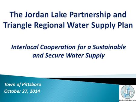 Interlocal Cooperation for a Sustainable and Secure Water Supply Town of Pittsboro October 27, 2014.