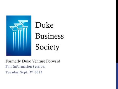 Fall Information Session Tuesday, Sept. 3 rd 2013 Duke Business Society Formerly Duke Venture Forward.