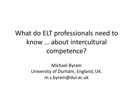 What do ELT professionals need to know … about intercultural competence? Michael Byram University of Durham, England, UK.