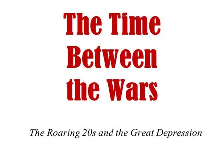 The Time Between the Wars The Roaring 20s and the Great Depression.
