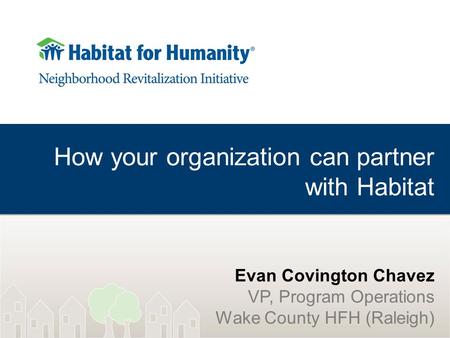 How your organization can partner with Habitat Evan Covington Chavez VP, Program Operations Wake County HFH (Raleigh)