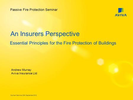 Durham Seminar 20th September 2012 An Insurers Perspective Essential Principles for the Fire Protection of Buildings Andrew Murray Aviva Insurance Ltd.