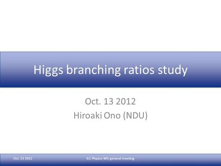 Higgs branching ratios study Oct. 13 2012 Hiroaki Ono (NDU) Oct. 13 2012ILC Physics WG general meeting.