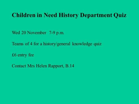 Children in Need History Department Quiz Wed 20 November 7-9 p.m. Teams of 4 for a history/general knowledge quiz £6 entry fee Contact Mrs Helen Rapport,