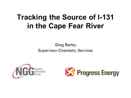 Tracking the Source of I-131 in the Cape Fear River Greg Barley Supervisor-Chemistry Services.