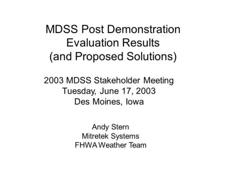 MDSS Post Demonstration Evaluation Results (and Proposed Solutions) 2003 MDSS Stakeholder Meeting Tuesday, June 17, 2003 Des Moines, Iowa Andy Stern Mitretek.