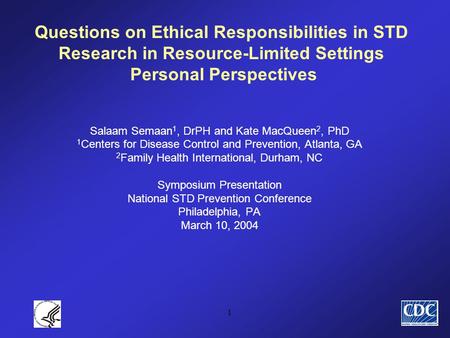 1 Questions on Ethical Responsibilities in STD Research in Resource-Limited Settings Personal Perspectives Salaam Semaan 1, DrPH and Kate MacQueen 2, PhD.