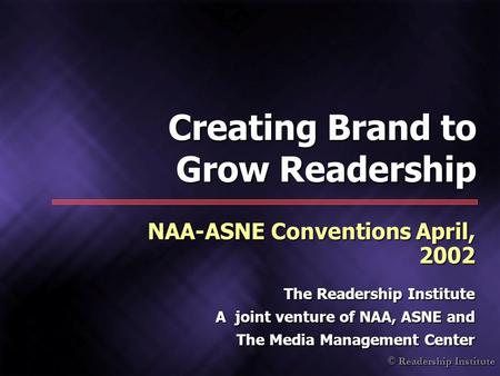 © Readership Institute Creating Brand to Grow Readership NAA-ASNE Conventions April, 2002 The Readership Institute A joint venture of NAA, ASNE and The.