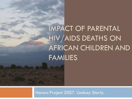 IMPACT OF PARENTAL HIV/AIDS DEATHS ON AFRICAN CHILDREN AND FAMILIES Honors Project 2007. Lindsay Stortz.