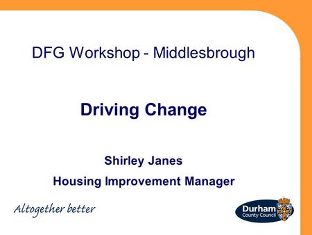 DFG Workshop - Middlesbrough Driving Change Shirley Janes Housing Improvement Manager.