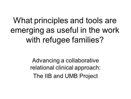 What principles and tools are emerging as useful in the work with refugee families? Advancing a collaborative relational clinical approach: The IIB and.