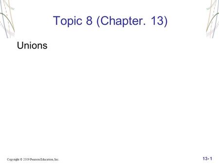 Copyright © 2009 Pearson Education, Inc. 13- 1 Topic 8 (Chapter. 13) Unions.