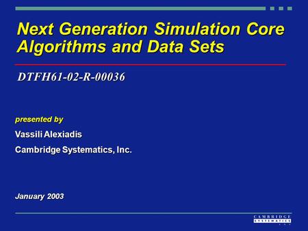 Next Generation Simulation Core Algorithms and Data Sets presented by Vassili Alexiadis Cambridge Systematics, Inc. January 2003 DTFH61-02-R-00036.