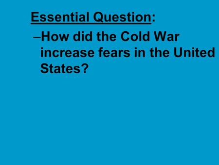 ■Essential Question: –How did the Cold War increase fears in the United States?
