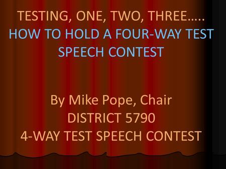 TESTING, ONE, TWO, THREE….. HOW TO HOLD A FOUR-WAY TEST SPEECH CONTEST By Mike Pope, Chair DISTRICT 5790 4-WAY TEST SPEECH CONTEST.