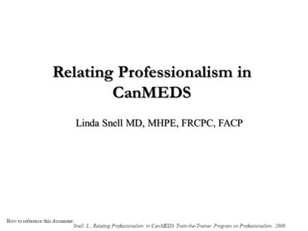 Relating Professionalism in CanMEDS Linda Snell MD, MHPE, FRCPC, FACP How to reference this document: Snell. L., Relating Professionalism in CanMEDS. Train-the-Trainer.