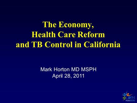Mark Horton MD MSPH April 28, 2011 The Economy, Health Care Reform and TB Control in California.