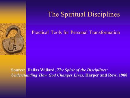 The Spiritual Disciplines Practical Tools for Personal Transformation Source: Dallas Willard, The Spirit of the Disciplines: Understanding How God Changes.