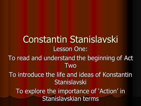 Constantin Stanislavski Lesson One: To read and understand the beginning of Act Two To introduce the life and ideas of Konstantin Stanislavski To explore.