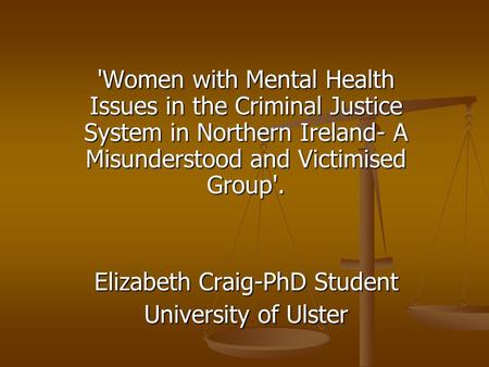'Women with Mental Health Issues in the Criminal Justice System in Northern Ireland- A Misunderstood and Victimised Group'. Elizabeth Craig-PhD Student.